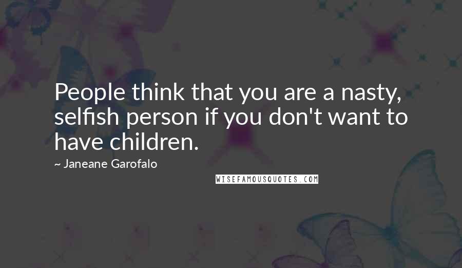 Janeane Garofalo Quotes: People think that you are a nasty, selfish person if you don't want to have children.