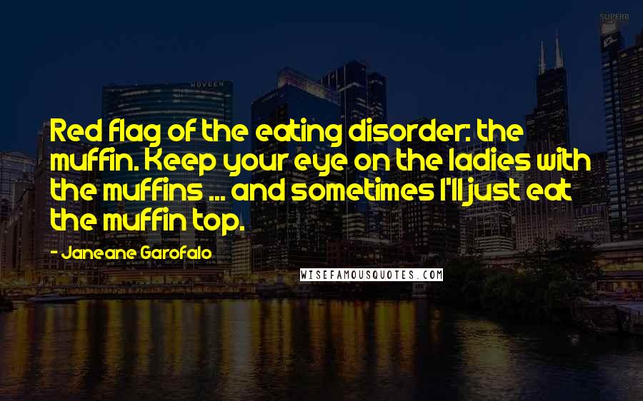 Janeane Garofalo Quotes: Red flag of the eating disorder: the muffin. Keep your eye on the ladies with the muffins ... and sometimes I'll just eat the muffin top.