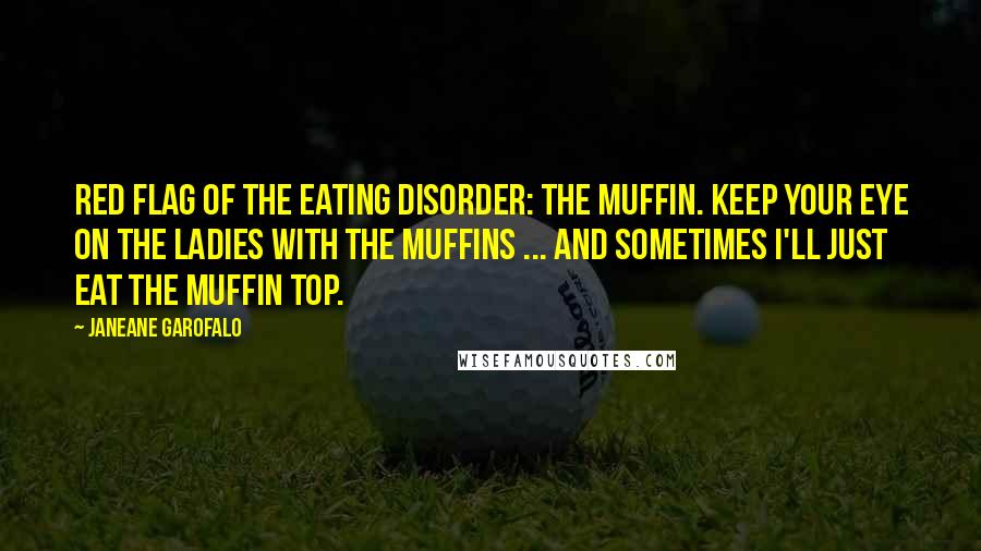 Janeane Garofalo Quotes: Red flag of the eating disorder: the muffin. Keep your eye on the ladies with the muffins ... and sometimes I'll just eat the muffin top.