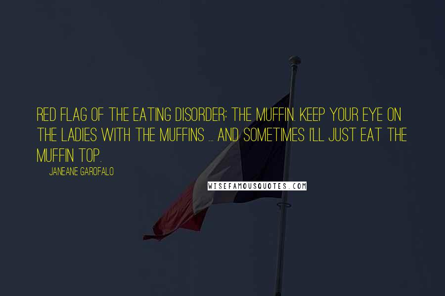 Janeane Garofalo Quotes: Red flag of the eating disorder: the muffin. Keep your eye on the ladies with the muffins ... and sometimes I'll just eat the muffin top.