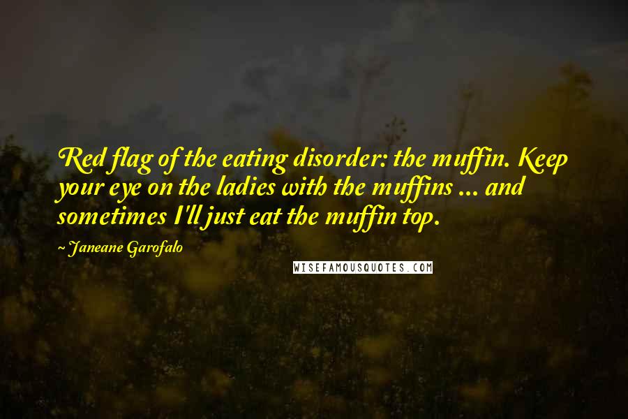 Janeane Garofalo Quotes: Red flag of the eating disorder: the muffin. Keep your eye on the ladies with the muffins ... and sometimes I'll just eat the muffin top.