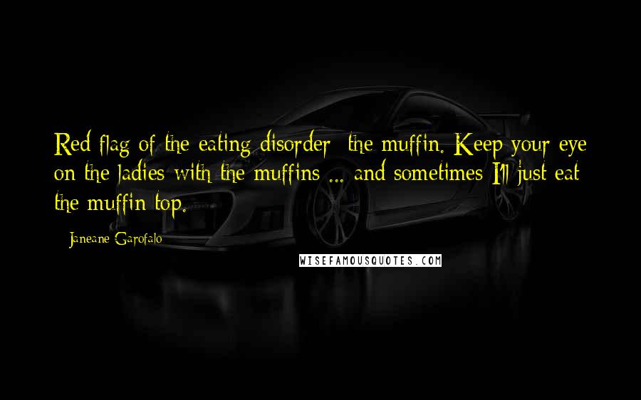 Janeane Garofalo Quotes: Red flag of the eating disorder: the muffin. Keep your eye on the ladies with the muffins ... and sometimes I'll just eat the muffin top.