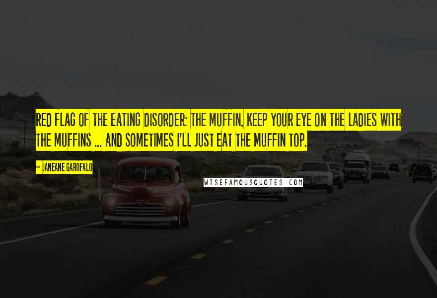 Janeane Garofalo Quotes: Red flag of the eating disorder: the muffin. Keep your eye on the ladies with the muffins ... and sometimes I'll just eat the muffin top.