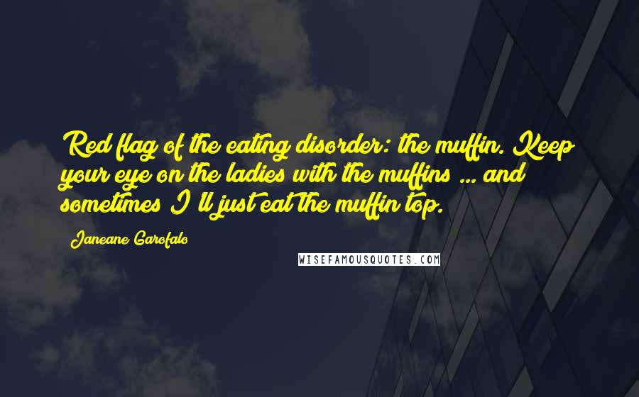 Janeane Garofalo Quotes: Red flag of the eating disorder: the muffin. Keep your eye on the ladies with the muffins ... and sometimes I'll just eat the muffin top.