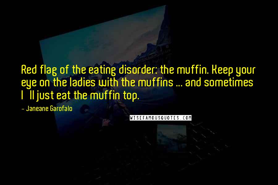 Janeane Garofalo Quotes: Red flag of the eating disorder: the muffin. Keep your eye on the ladies with the muffins ... and sometimes I'll just eat the muffin top.