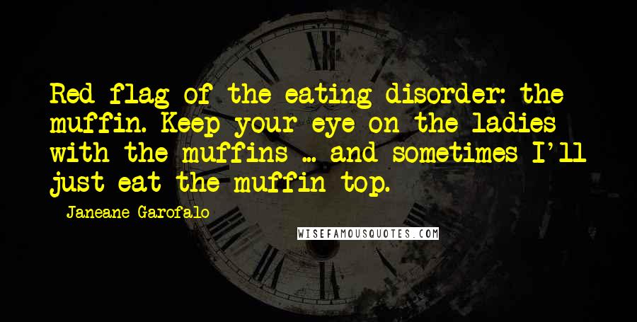 Janeane Garofalo Quotes: Red flag of the eating disorder: the muffin. Keep your eye on the ladies with the muffins ... and sometimes I'll just eat the muffin top.