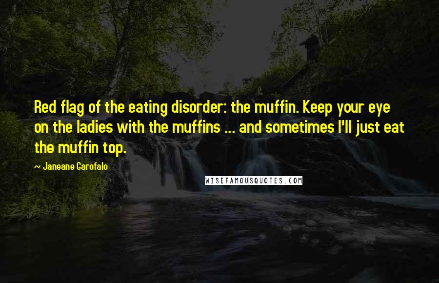 Janeane Garofalo Quotes: Red flag of the eating disorder: the muffin. Keep your eye on the ladies with the muffins ... and sometimes I'll just eat the muffin top.