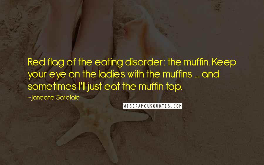 Janeane Garofalo Quotes: Red flag of the eating disorder: the muffin. Keep your eye on the ladies with the muffins ... and sometimes I'll just eat the muffin top.