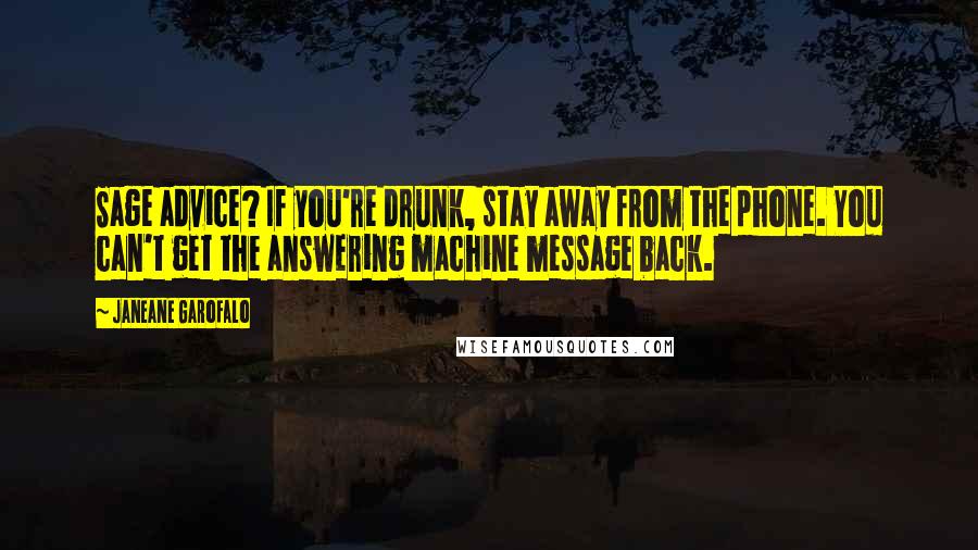 Janeane Garofalo Quotes: Sage advice? If you're drunk, stay away from the phone. You can't get the answering machine message back.