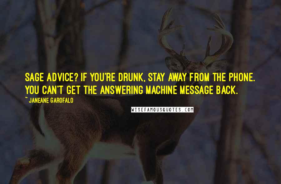 Janeane Garofalo Quotes: Sage advice? If you're drunk, stay away from the phone. You can't get the answering machine message back.