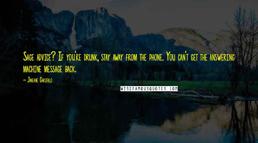 Janeane Garofalo Quotes: Sage advice? If you're drunk, stay away from the phone. You can't get the answering machine message back.