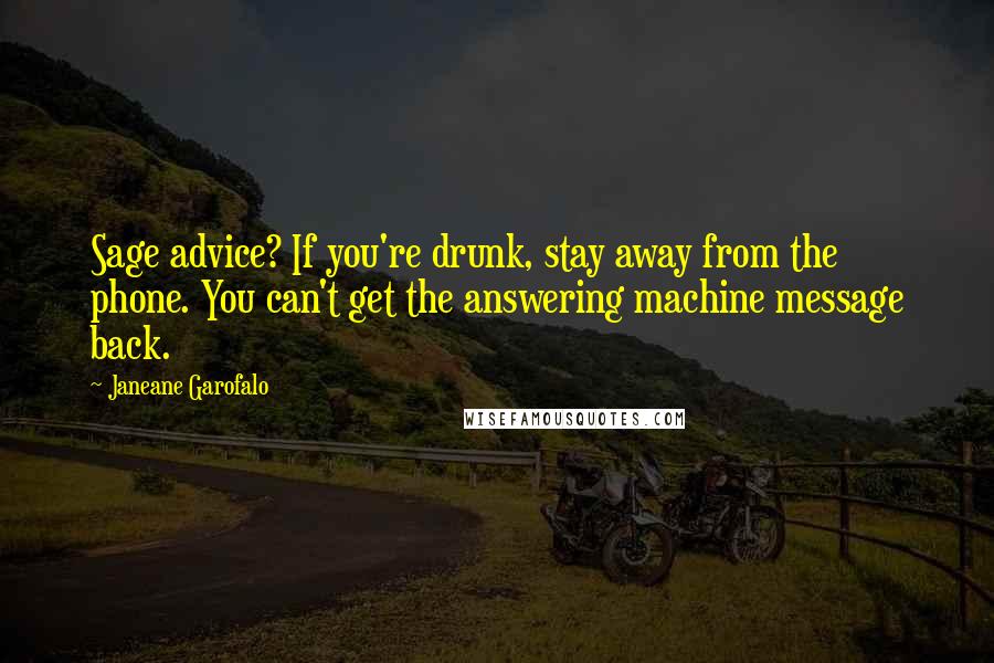 Janeane Garofalo Quotes: Sage advice? If you're drunk, stay away from the phone. You can't get the answering machine message back.