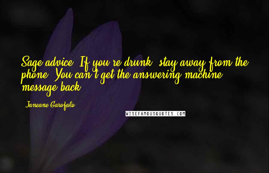 Janeane Garofalo Quotes: Sage advice? If you're drunk, stay away from the phone. You can't get the answering machine message back.