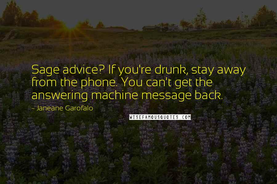 Janeane Garofalo Quotes: Sage advice? If you're drunk, stay away from the phone. You can't get the answering machine message back.