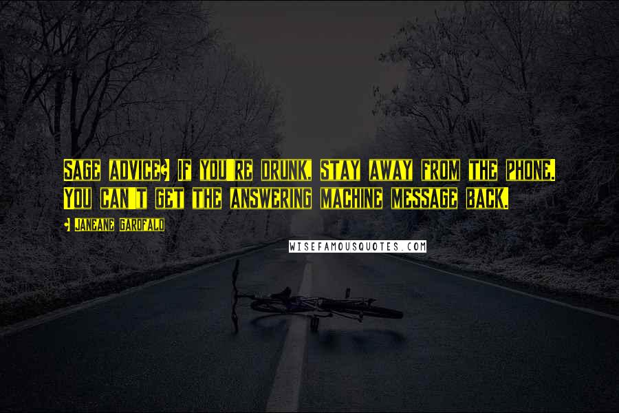 Janeane Garofalo Quotes: Sage advice? If you're drunk, stay away from the phone. You can't get the answering machine message back.