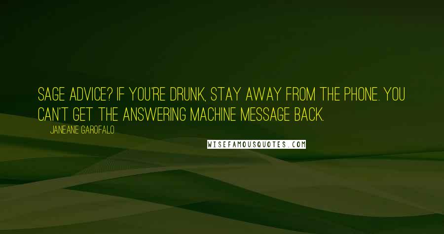 Janeane Garofalo Quotes: Sage advice? If you're drunk, stay away from the phone. You can't get the answering machine message back.