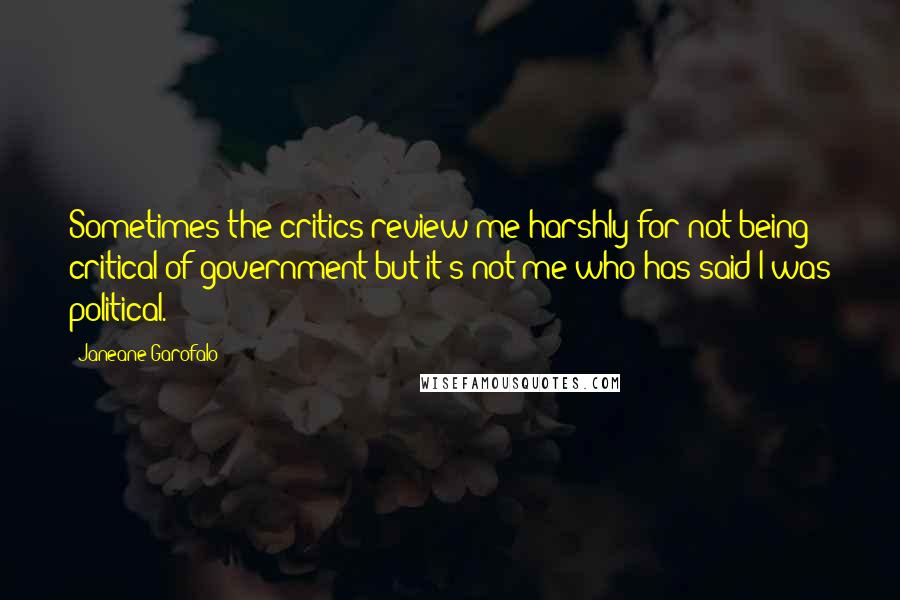 Janeane Garofalo Quotes: Sometimes the critics review me harshly for not being critical of government but it's not me who has said I was political.