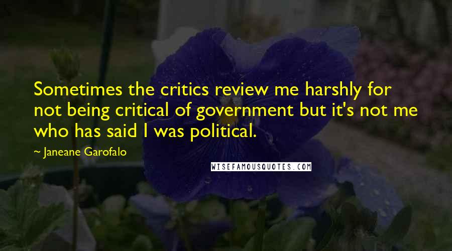 Janeane Garofalo Quotes: Sometimes the critics review me harshly for not being critical of government but it's not me who has said I was political.