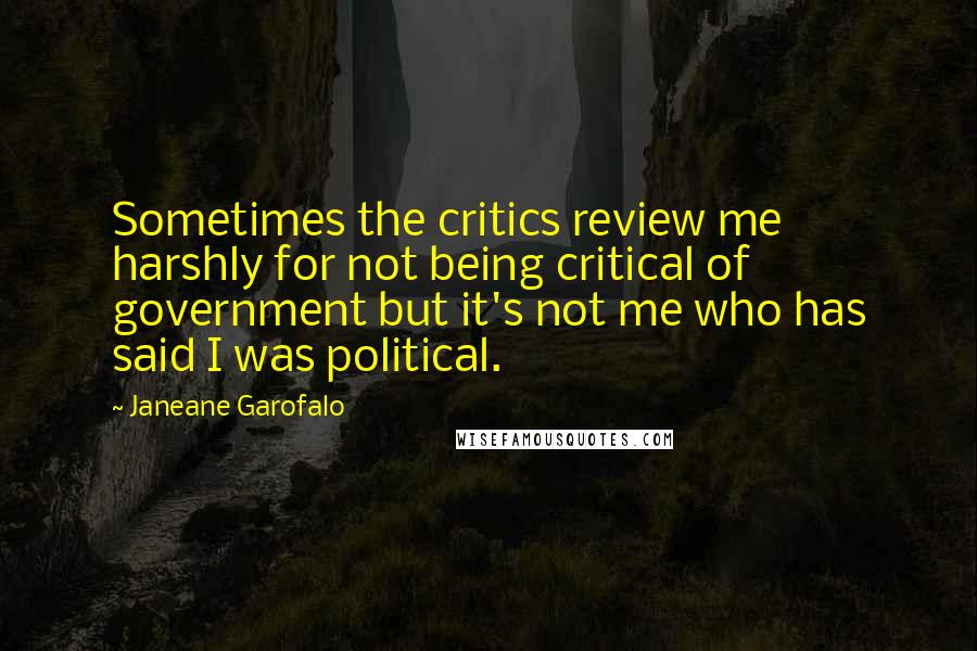 Janeane Garofalo Quotes: Sometimes the critics review me harshly for not being critical of government but it's not me who has said I was political.