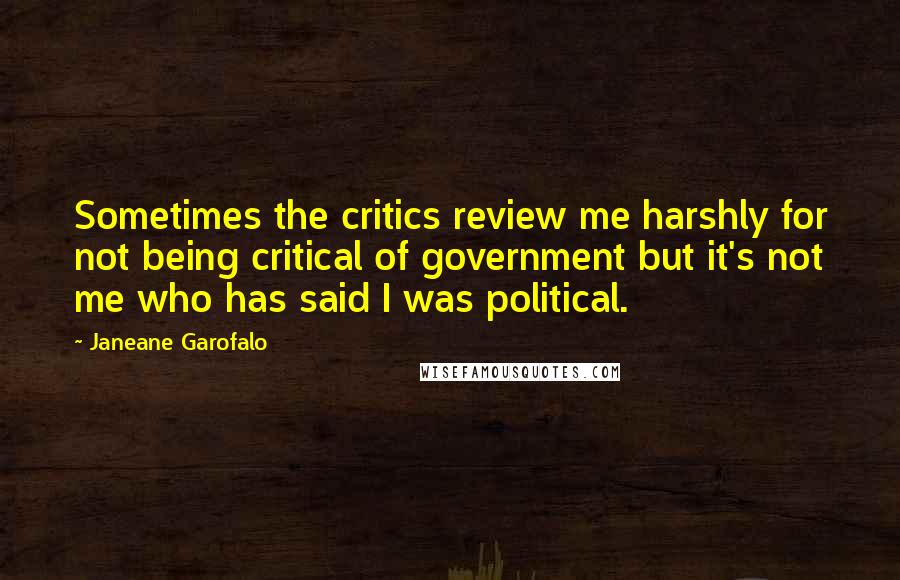 Janeane Garofalo Quotes: Sometimes the critics review me harshly for not being critical of government but it's not me who has said I was political.