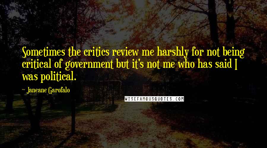 Janeane Garofalo Quotes: Sometimes the critics review me harshly for not being critical of government but it's not me who has said I was political.