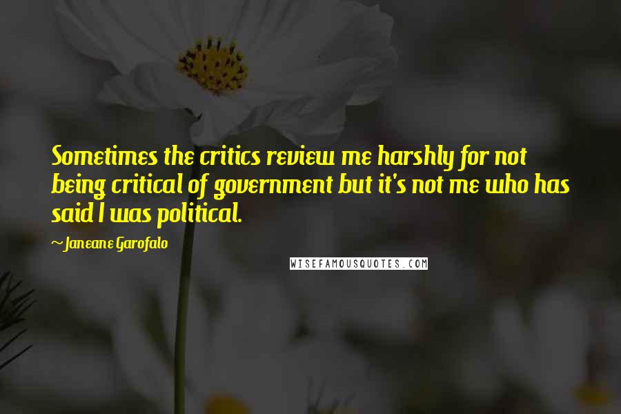 Janeane Garofalo Quotes: Sometimes the critics review me harshly for not being critical of government but it's not me who has said I was political.