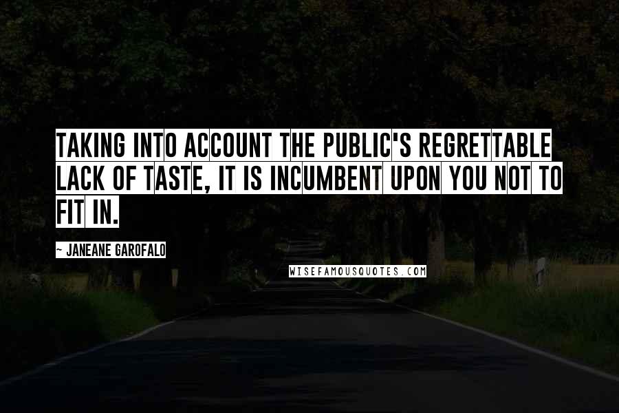 Janeane Garofalo Quotes: Taking into account the public's regrettable lack of taste, it is incumbent upon you not to fit in.