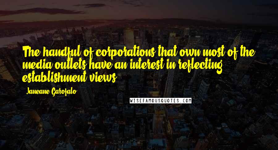 Janeane Garofalo Quotes: The handful of corporations that own most of the media outlets have an interest in reflecting establishment views.