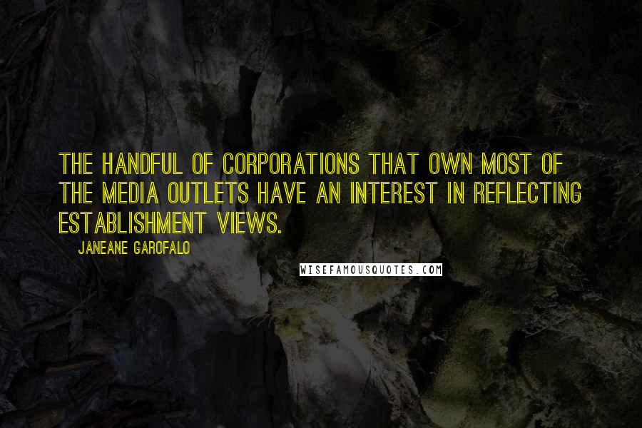 Janeane Garofalo Quotes: The handful of corporations that own most of the media outlets have an interest in reflecting establishment views.