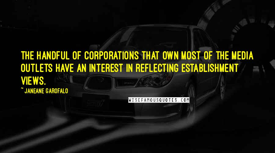 Janeane Garofalo Quotes: The handful of corporations that own most of the media outlets have an interest in reflecting establishment views.