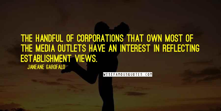 Janeane Garofalo Quotes: The handful of corporations that own most of the media outlets have an interest in reflecting establishment views.