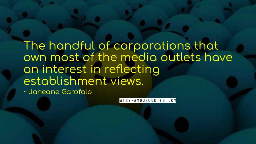 Janeane Garofalo Quotes: The handful of corporations that own most of the media outlets have an interest in reflecting establishment views.