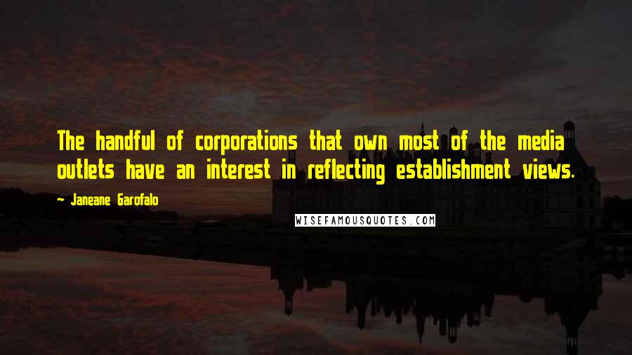Janeane Garofalo Quotes: The handful of corporations that own most of the media outlets have an interest in reflecting establishment views.