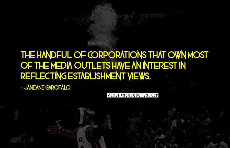 Janeane Garofalo Quotes: The handful of corporations that own most of the media outlets have an interest in reflecting establishment views.