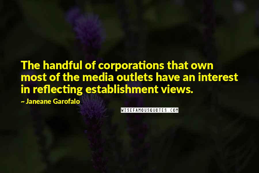 Janeane Garofalo Quotes: The handful of corporations that own most of the media outlets have an interest in reflecting establishment views.