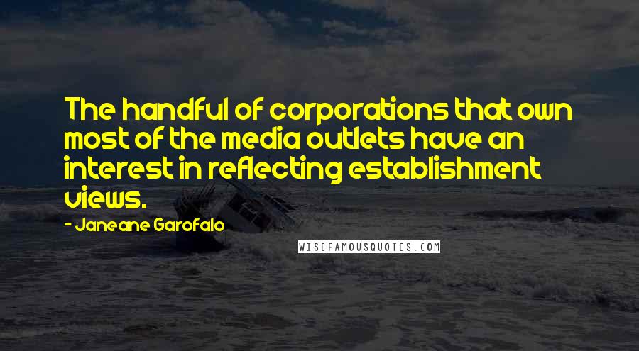 Janeane Garofalo Quotes: The handful of corporations that own most of the media outlets have an interest in reflecting establishment views.