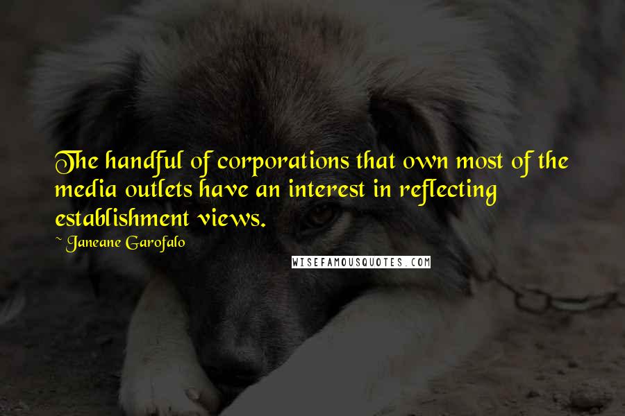 Janeane Garofalo Quotes: The handful of corporations that own most of the media outlets have an interest in reflecting establishment views.