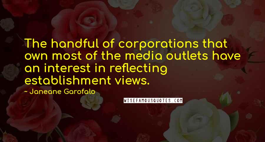 Janeane Garofalo Quotes: The handful of corporations that own most of the media outlets have an interest in reflecting establishment views.