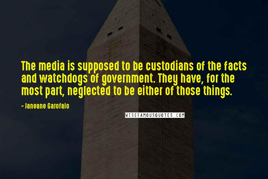 Janeane Garofalo Quotes: The media is supposed to be custodians of the facts and watchdogs of government. They have, for the most part, neglected to be either of those things.