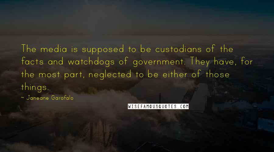 Janeane Garofalo Quotes: The media is supposed to be custodians of the facts and watchdogs of government. They have, for the most part, neglected to be either of those things.