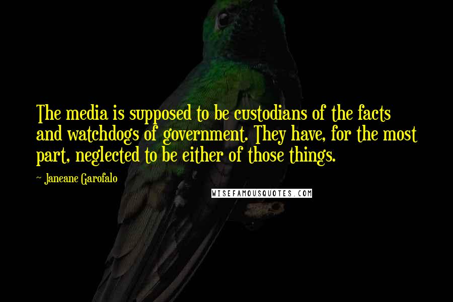 Janeane Garofalo Quotes: The media is supposed to be custodians of the facts and watchdogs of government. They have, for the most part, neglected to be either of those things.