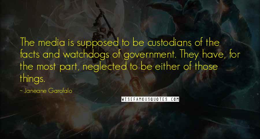 Janeane Garofalo Quotes: The media is supposed to be custodians of the facts and watchdogs of government. They have, for the most part, neglected to be either of those things.