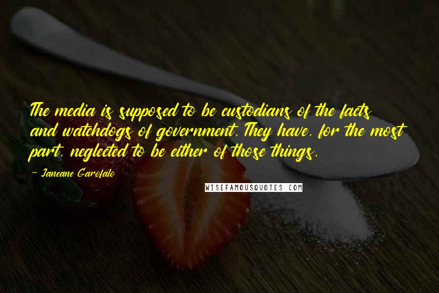 Janeane Garofalo Quotes: The media is supposed to be custodians of the facts and watchdogs of government. They have, for the most part, neglected to be either of those things.