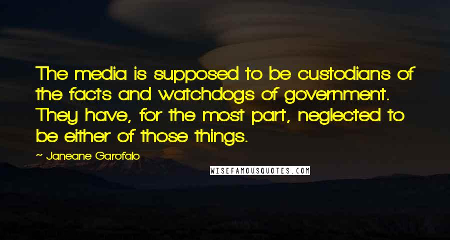 Janeane Garofalo Quotes: The media is supposed to be custodians of the facts and watchdogs of government. They have, for the most part, neglected to be either of those things.