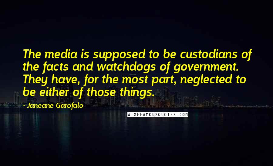 Janeane Garofalo Quotes: The media is supposed to be custodians of the facts and watchdogs of government. They have, for the most part, neglected to be either of those things.