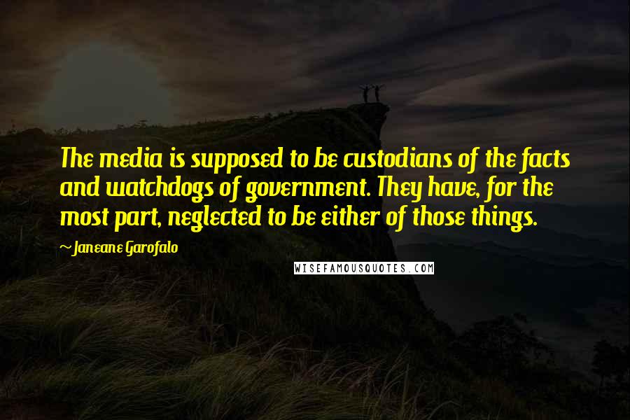 Janeane Garofalo Quotes: The media is supposed to be custodians of the facts and watchdogs of government. They have, for the most part, neglected to be either of those things.