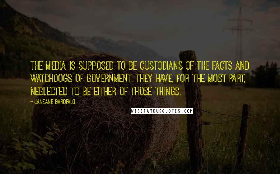 Janeane Garofalo Quotes: The media is supposed to be custodians of the facts and watchdogs of government. They have, for the most part, neglected to be either of those things.