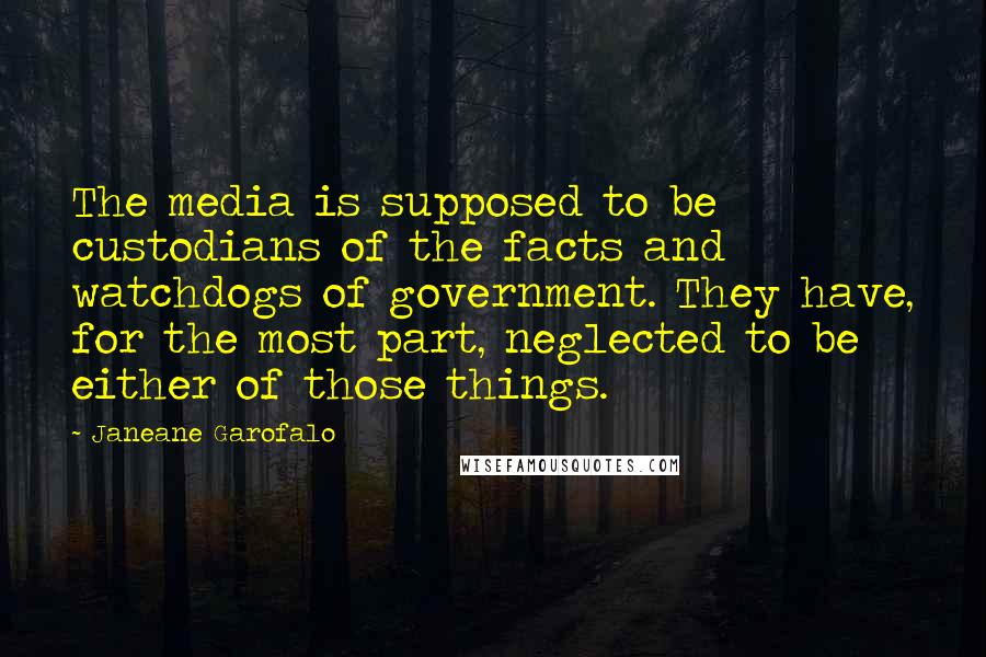 Janeane Garofalo Quotes: The media is supposed to be custodians of the facts and watchdogs of government. They have, for the most part, neglected to be either of those things.