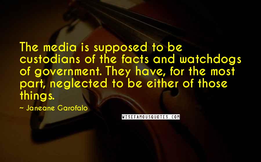 Janeane Garofalo Quotes: The media is supposed to be custodians of the facts and watchdogs of government. They have, for the most part, neglected to be either of those things.