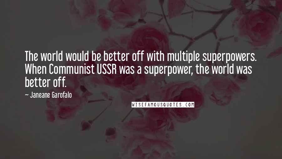 Janeane Garofalo Quotes: The world would be better off with multiple superpowers. When Communist USSR was a superpower, the world was better off.